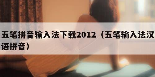 五笔拼音输入法下载2012（五笔输入法汉语拼音）