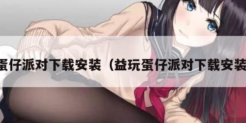 蛋仔派对下载安装（益玩蛋仔派对下载安装）