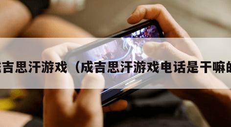 成吉思汗游戏（成吉思汗游戏电话是干嘛的）