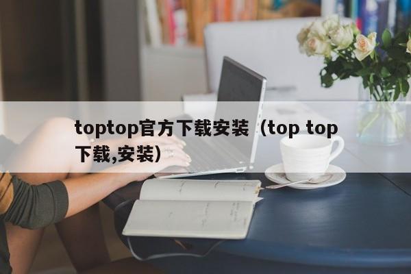 toptop官方下载安装（top top下载,安装）