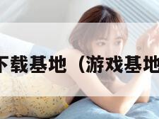 游戏下载基地（游戏基地官网）