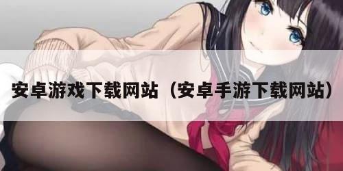 安卓游戏下载网站（安卓手游下载网站）