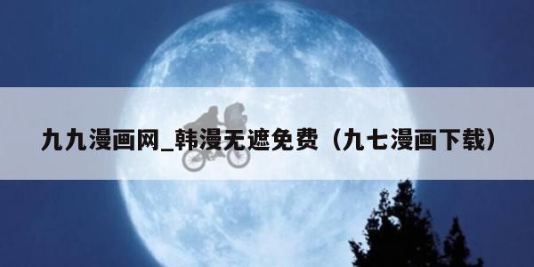 九九漫画网_韩漫无遮免费（九七漫画下载）