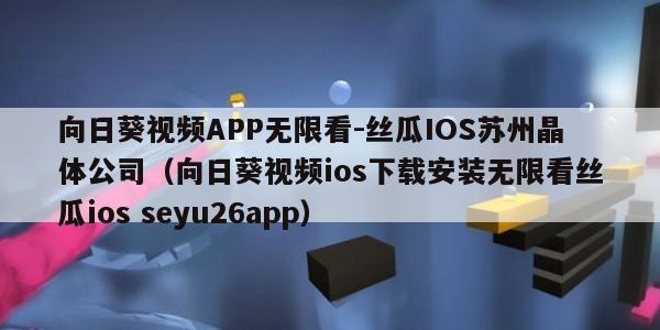 向日葵视频APP无限看-丝瓜IOS苏州晶体公司（向日葵视频ios下载安装无限看丝瓜ios seyu26app）