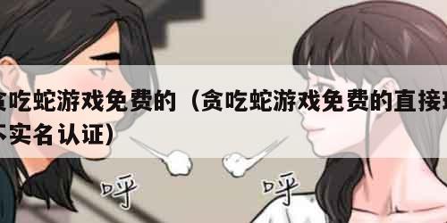贪吃蛇游戏免费的（贪吃蛇游戏免费的直接玩不实名认证）