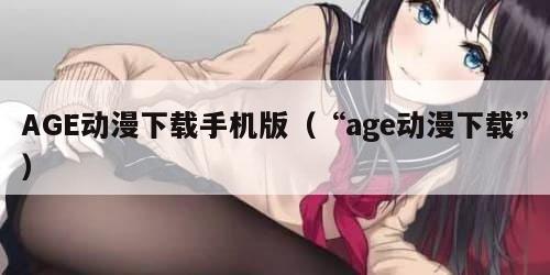 AGE动漫下载手机版（“age动漫下载”）