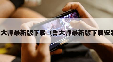 鲁大师最新版下载（鲁大师最新版下载安装）