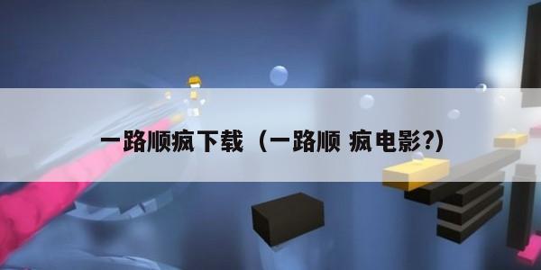 一路顺疯下载（一路顺 疯电影?）