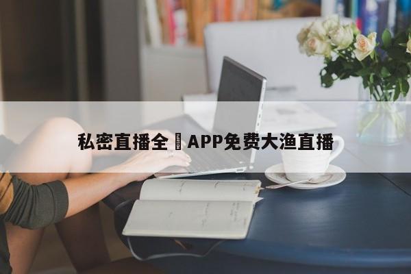 私密直播全婐APP免费大渔直播