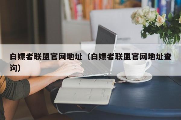 白嫖者联盟官网地址（白嫖者联盟官网地址查询）