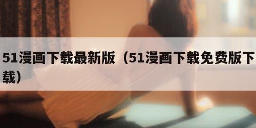 51漫画下载最新版（51漫画下载免费版下载）