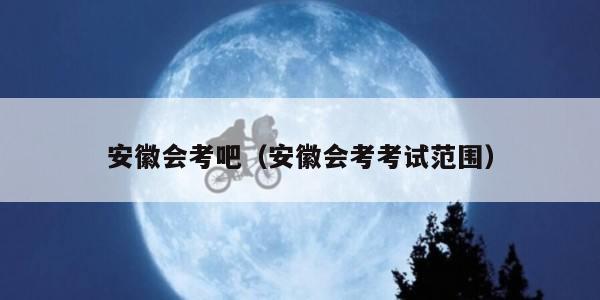 安徽会考吧（安徽会考考试范围）