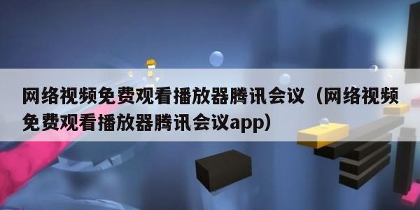 网络视频免费观看播放器腾讯会议（网络视频免费观看播放器腾讯会议app）