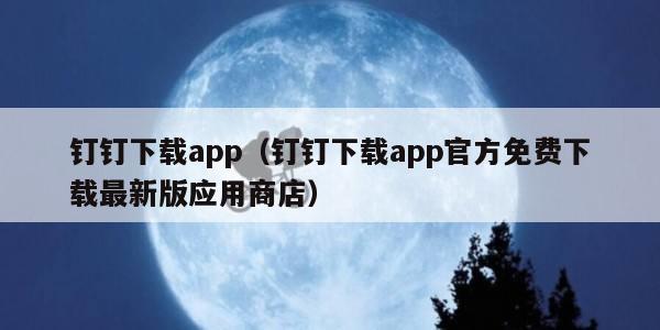 钉钉下载app（钉钉下载app官方免费下载最新版应用商店）