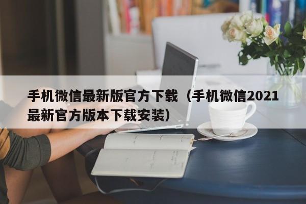 手机微信最新版官方下载（手机微信2021最新官方版本下载安装）