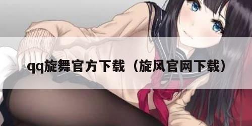 qq旋舞官方下载（旋风官网下载）