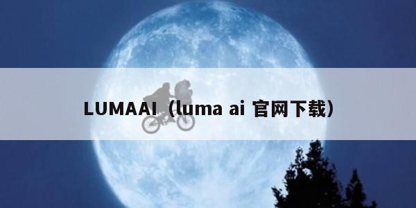 LUMAAI（luma ai 官网下载）