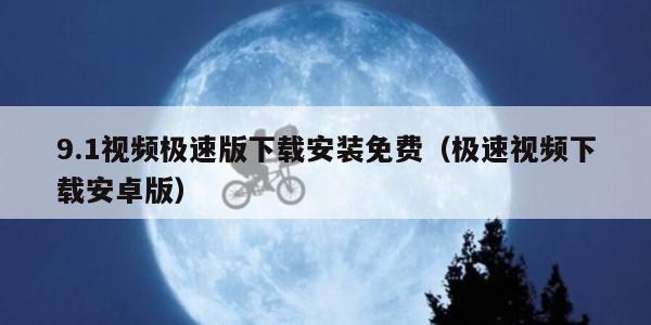 9.1视频极速版下载安装免费（极速视频下载安卓版）