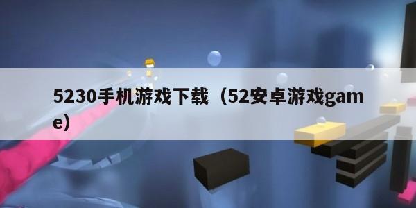 5230手机游戏下载（52安卓游戏game）