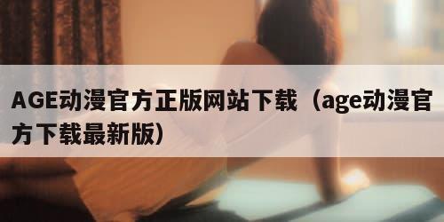AGE动漫官方正版网站下载（age动漫官方下载最新版）