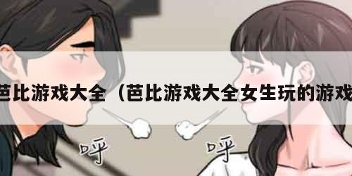 芭比游戏大全（芭比游戏大全女生玩的游戏）