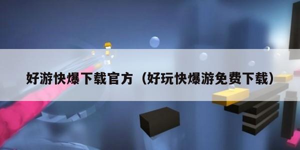 好游快爆下载官方（好玩快爆游免费下载）