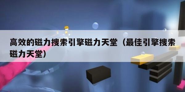 高效的磁力搜索引擎磁力天堂（最佳引擎搜索磁力天堂）