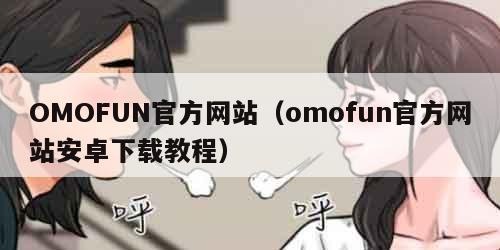 OMOFUN官方网站（omofun官方网站安卓下载教程）