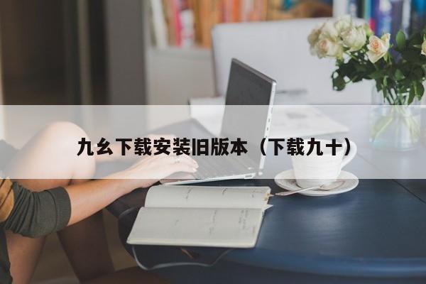九幺下载安装旧版本（下载九十）