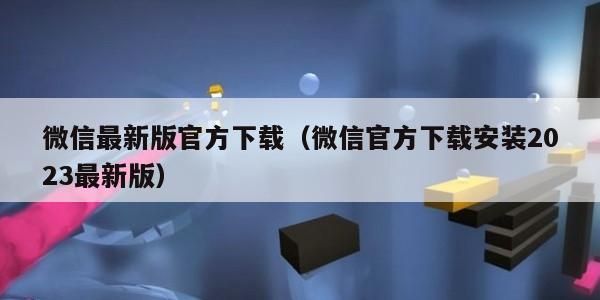 微信最新版官方下载（微信官方下载安装2023最新版）
