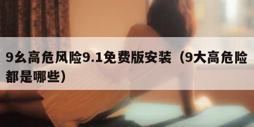9幺高危风险9.1免费版安装（9大高危险都是哪些）