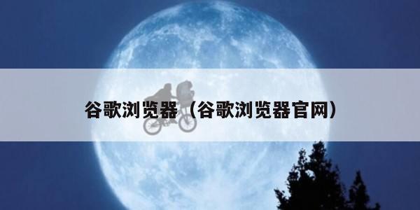 谷歌浏览器（谷歌浏览器官网）