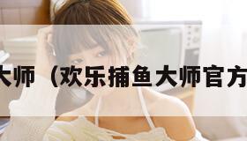 欢乐捕鱼大师（欢乐捕鱼大师官方免费下载）