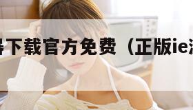 ie浏览器下载官方免费（正版ie浏览器免费下载）