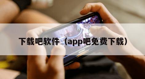 下载吧软件（app吧免费下载）