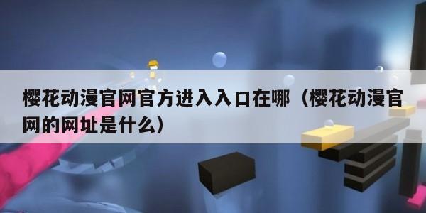樱花动漫官网官方进入入口在哪（樱花动漫官网的网址是什么）