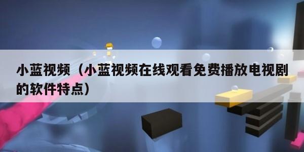 小蓝视频（小蓝视频在线观看免费播放电视剧的软件特点）