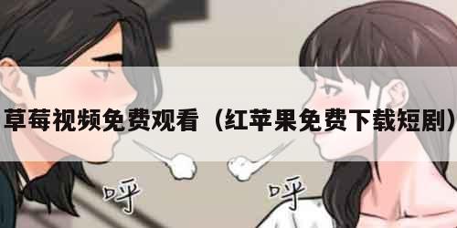 草莓视频免费观看（红苹果免费下载短剧）
