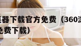 360浏览器下载官方免费（360浏览器最新版本免费下载）