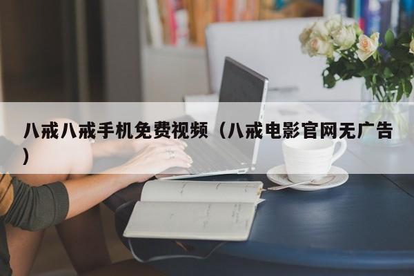 八戒八戒手机免费视频（八戒电影官网无广告）