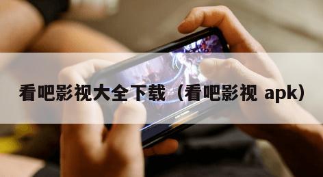 看吧影视大全下载（看吧影视 apk）