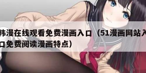 韩漫在线观看免费漫画入口（51漫画网站入口免费阅读漫画特点）