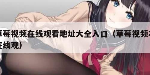 草莓视频在线观看地址大全入口（草莓视频右在线观）