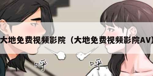 大地免费视频影院（大地免费视频影院AV）