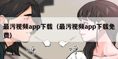 最污视频app下载（最污视频app下载免费）