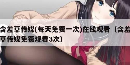 含羞草传媒(每天免费一次)在线观看（含羞草传媒免费观看3次）