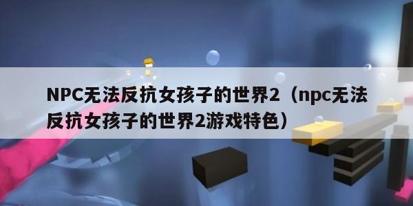 NPC无法反抗女孩子的世界2（npc无法反抗女孩子的世界2游戏特色）