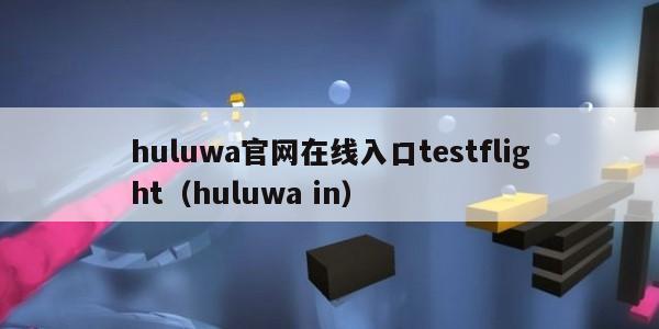 huluwa官网在线入口testflight（huluwa in）