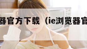 手机浏览器官方下载（ie浏览器官方下载手机版）