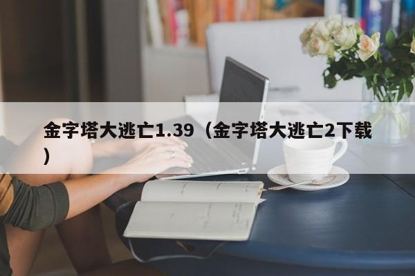金字塔大逃亡1.39（金字塔大逃亡2下载）